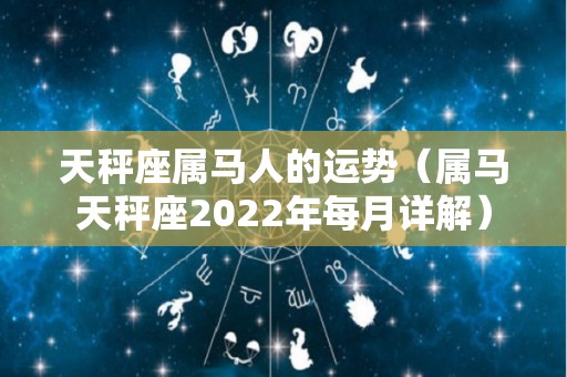 天秤座属马人的运势（属马天秤座2022年每月详解）