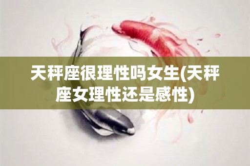 天秤座很理性吗女生(天秤座女理性还是感性)