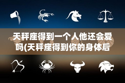 天秤座得到一个人他还会爱吗(天秤座得到你的身体后就冷淡了)