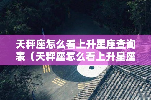 天秤座怎么看上升星座查询表（天秤座怎么看上升星座查询表最准确）