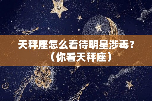 天秤座怎么看待明星涉毒？（你看天秤座）