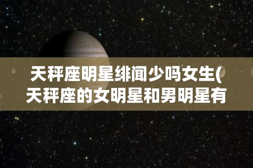 天秤座明星绯闻少吗女生(天秤座的女明星和男明星有哪些)