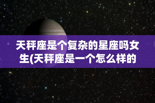 天秤座是个复杂的星座吗女生(天秤座是一个怎么样的女孩星座)