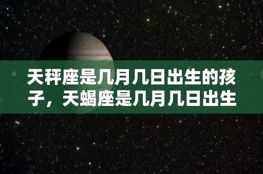 天秤座是几月几日出生的孩子，天蝎座是几月几日出生的