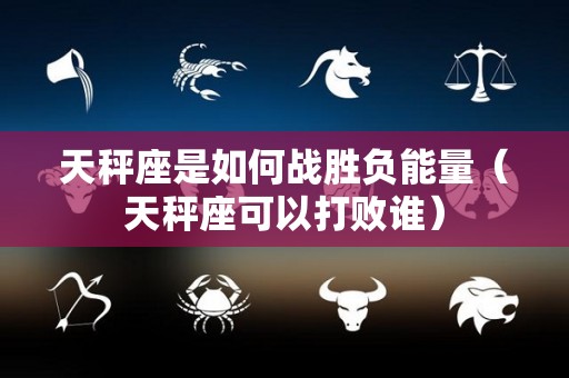 天秤座是如何战胜负能量（天秤座可以打败谁）