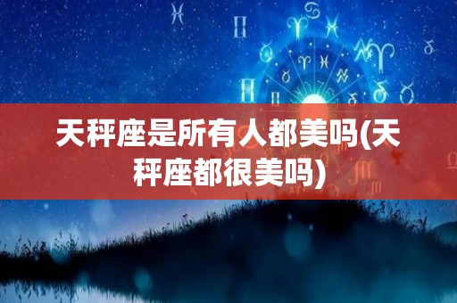 天秤座是所有人都美吗(天秤座都很美吗)