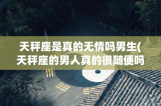 天秤座是真的无情吗男生(天秤座的男人真的很随便吗)