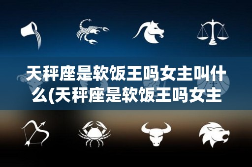 天秤座是软饭王吗女主叫什么(天秤座是软饭王吗女主叫什么名字)