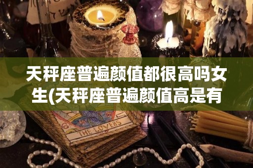 天秤座普遍颜值都很高吗女生(天秤座普遍颜值高是有什么依据吗)