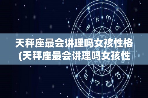 天秤座最会讲理吗女孩性格(天秤座最会讲理吗女孩性格怎么样)