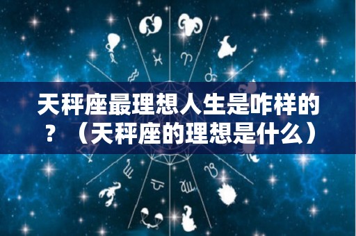 天秤座最理想人生是咋样的？（天秤座的理想是什么）