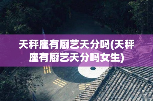 天秤座有厨艺天分吗(天秤座有厨艺天分吗女生)