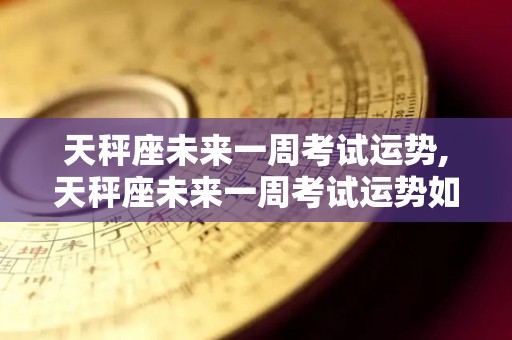 天秤座未来一周考试运势,天秤座未来一周考试运势如何