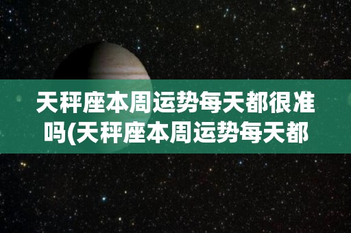 天秤座本周运势每天都很准吗(天秤座本周运势每天都很准吗女生)