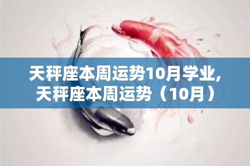 天秤座本周运势10月学业,天秤座本周运势（10月）