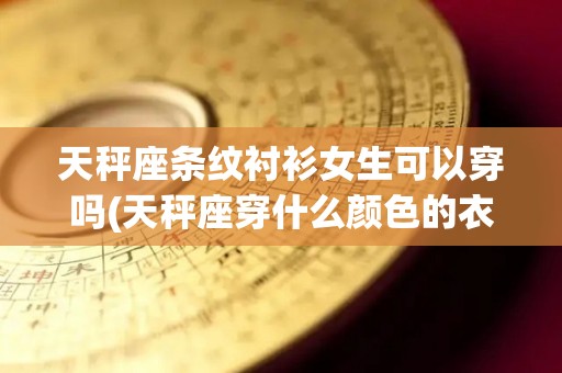 天秤座条纹衬衫女生可以穿吗(天秤座穿什么颜色的衣服最好看)