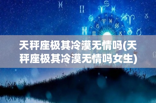 天秤座极其冷漠无情吗(天秤座极其冷漠无情吗女生)