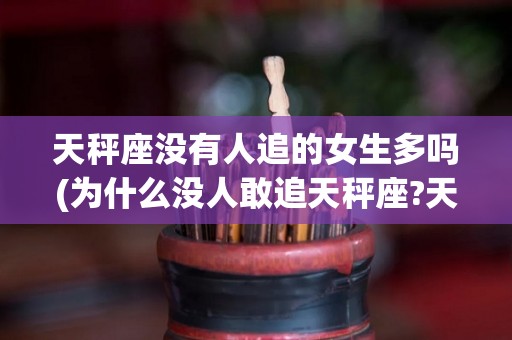 天秤座没有人追的女生多吗(为什么没人敢追天秤座?天秤座很难追吗?)