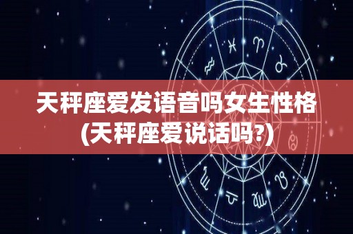 天秤座爱发语音吗女生性格(天秤座爱说话吗?)
