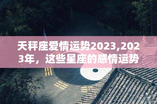 天秤座爱情运势2023,2023年，这些星座的感情运势会比较好