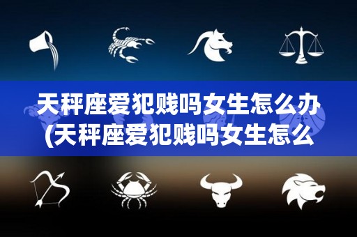 天秤座爱犯贱吗女生怎么办(天秤座爱犯贱吗女生怎么办呢)