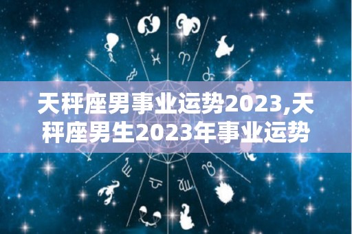 天秤座男事业运势2023,天秤座男生2023年事业运势