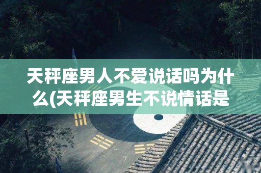 天秤座男人不爱说话吗为什么(天秤座男生不说情话是不是不爱的表现)