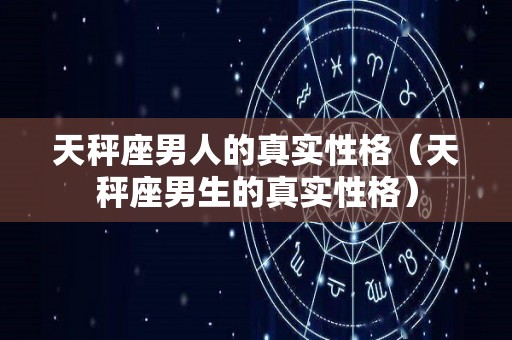 天秤座男人的真实性格（天秤座男生的真实性格）