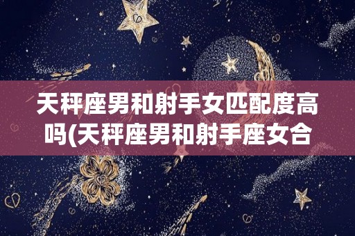 天秤座男和射手女匹配度高吗(天秤座男和射手座女合适吗?)