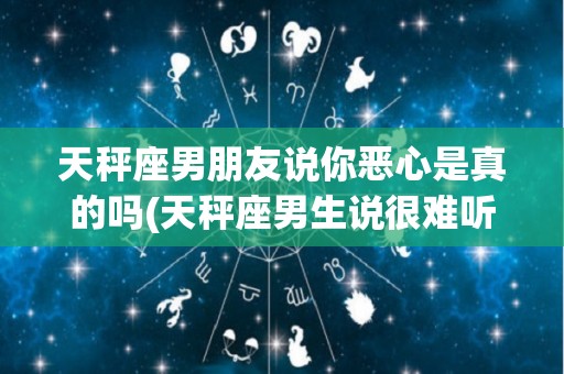 天秤座男朋友说你恶心是真的吗(天秤座男生说很难听的话)