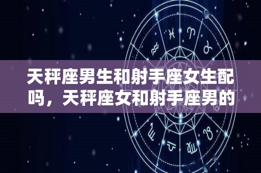 天秤座男生和射手座女生配吗，天秤座女和射手座男的婚姻