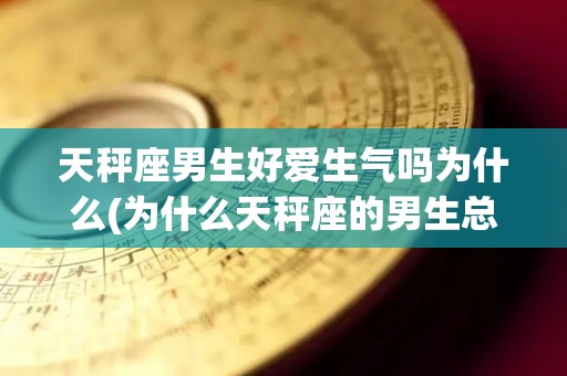 天秤座男生好爱生气吗为什么(为什么天秤座的男生总是莫名其妙生气)