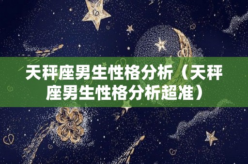 天秤座男生性格分析（天秤座男生性格分析超准）