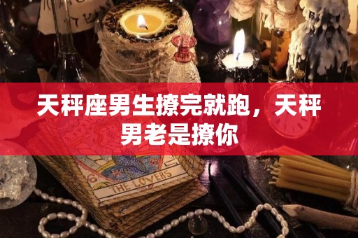 天秤座男生撩完就跑，天秤男老是撩你