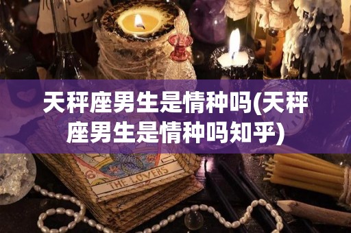 天秤座男生是情种吗(天秤座男生是情种吗知乎)