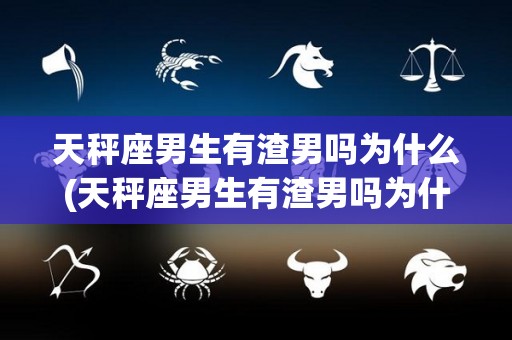 天秤座男生有渣男吗为什么(天秤座男生有渣男吗为什么不回信息)
