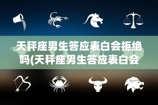 天秤座男生答应表白会拒绝吗(天秤座男生答应表白会拒绝吗知乎)
