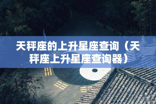 天秤座的上升星座查询（天秤座上升星座查询器）