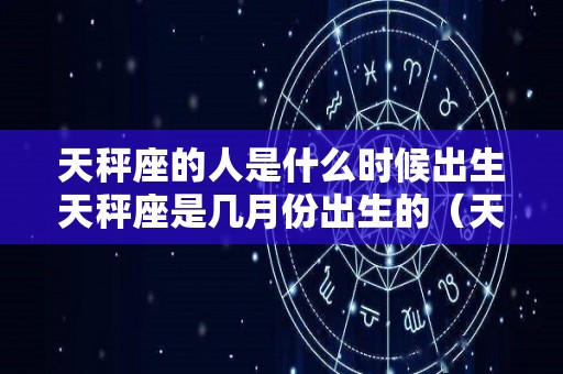 天秤座的人是什么时候出生天秤座是几月份出生的（天秤座啥时候出生的）