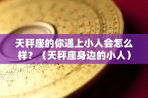 天秤座的你遇上小人会怎么样？（天秤座身边的小人）