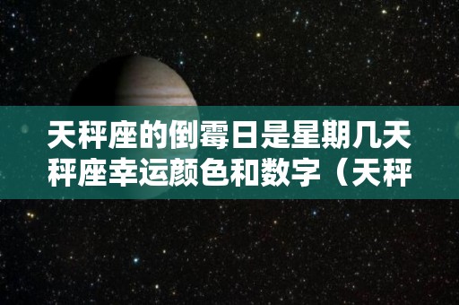 天秤座的倒霉日是星期几天秤座幸运颜色和数字（天秤座的倒霉日和幸运日分别是星期几）