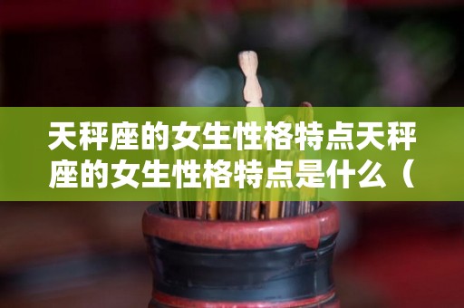 天秤座的女生性格特点天秤座的女生性格特点是什么（天秤座女生性格特点分析超准）