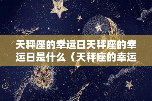 天秤座的幸运日天秤座的幸运日是什么（天秤座的幸运日是几月几日星期几）