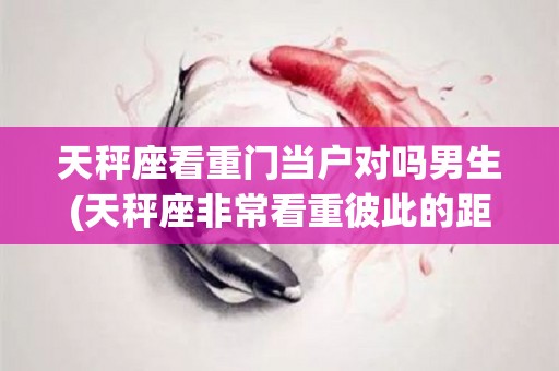 天秤座看重门当户对吗男生(天秤座非常看重彼此的距离感)