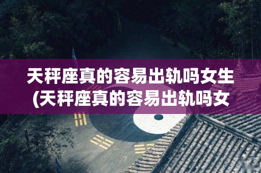 天秤座真的容易出轨吗女生(天秤座真的容易出轨吗女生知乎)