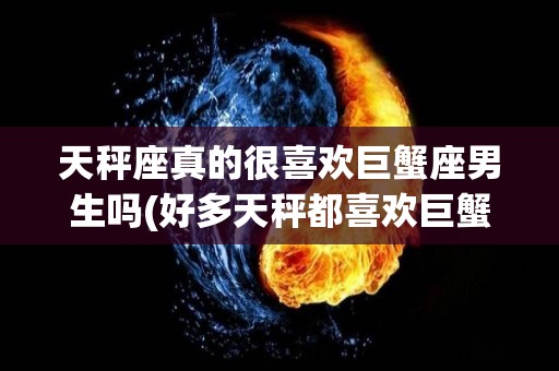 天秤座真的很喜欢巨蟹座男生吗(好多天秤都喜欢巨蟹,是怎么回事?)