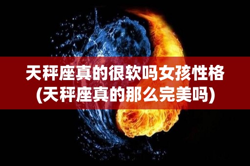 天秤座真的很软吗女孩性格(天秤座真的那么完美吗)
