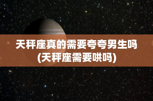 天秤座真的需要夸夸男生吗(天秤座需要哄吗)