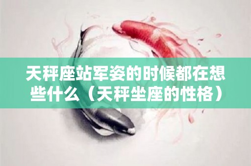 天秤座站军姿的时候都在想些什么（天秤坐座的性格）