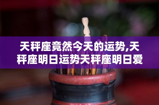 天秤座竟然今天的运势,天秤座明日运势天秤座明日爱情运势
